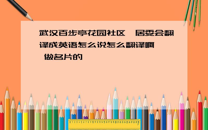 武汉百步亭花园社区一居委会翻译成英语怎么说怎么翻译啊   做名片的