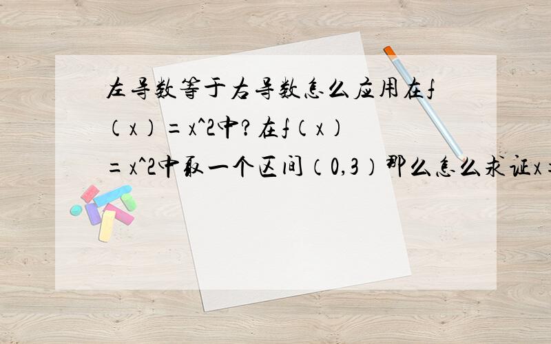 左导数等于右导数怎么应用在f（x）=x^2中?在f（x）=x^2中取一个区间（0,3）那么怎么求证x=2这点可不可导?PS：左导数和右导数是怎么看的?是看式子还是看具体的值?