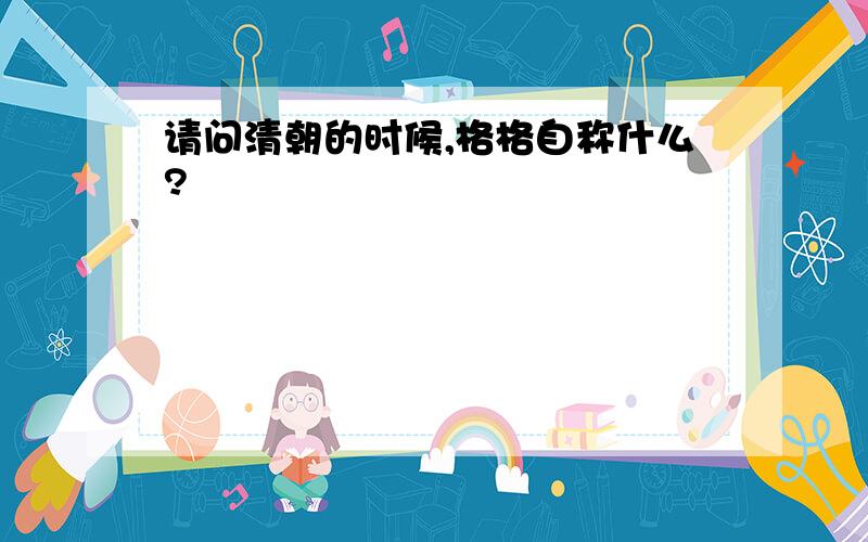 请问清朝的时候,格格自称什么?