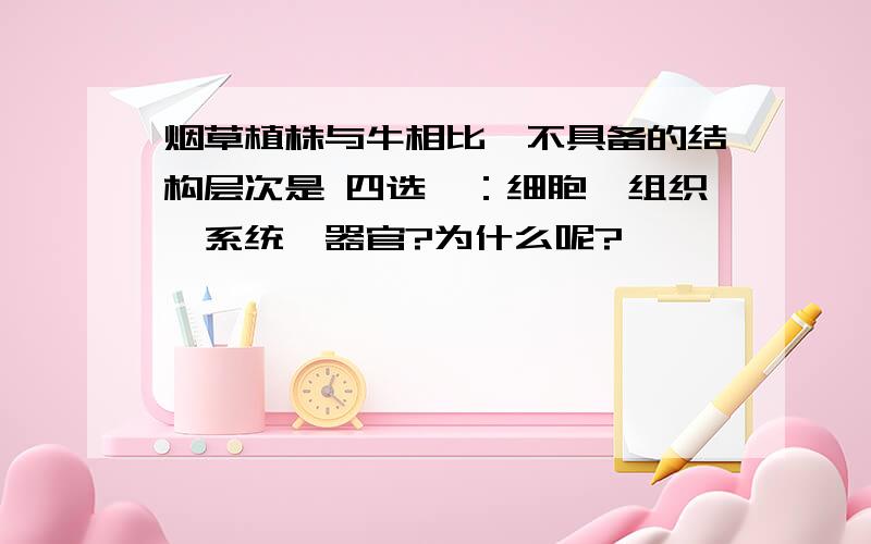 烟草植株与牛相比,不具备的结构层次是 四选一：细胞,组织,系统,器官?为什么呢?》