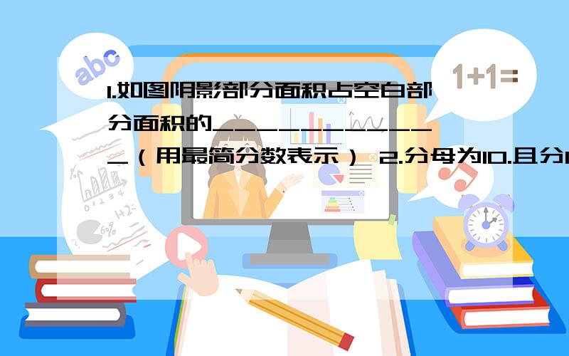 1.如图阴影部分面积占空白部分面积的___________（用最简分数表示） 2.分母为10.且分1.如图阴影部分面积占空白部分面积的___________（用最简分数表示）2.分母为10.且分子小于10的所有最简分数