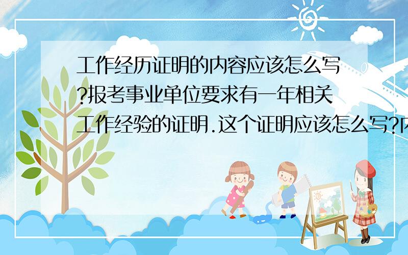 工作经历证明的内容应该怎么写?报考事业单位要求有一年相关工作经验的证明.这个证明应该怎么写?内容和格式上.知道的麻烦告诉下!