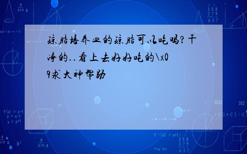 琼脂培养皿的琼脂可以吃吗?干净的..看上去好好吃的\x09求大神帮助