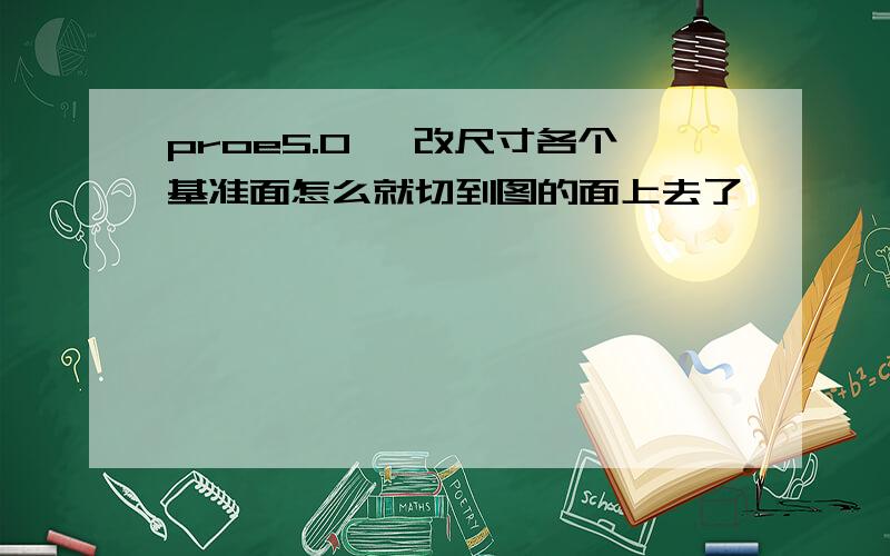 proe5.0 一改尺寸各个基准面怎么就切到图的面上去了