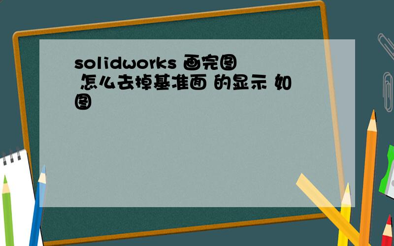 solidworks 画完图 怎么去掉基准面 的显示 如图