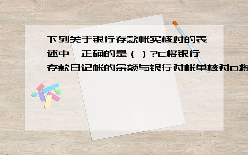 下列关于银行存款帐实核对的表述中,正确的是（）?C将银行存款日记帐的余额与银行对帐单核对D将银行存款日记帐的余额与银行金库中存款的实有数核对?为什么答案是C,不是D?