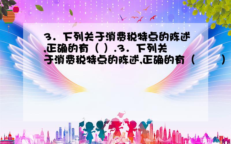 3．下列关于消费税特点的陈述,正确的有（ ）.3．下列关于消费税特点的陈述,正确的有（ 　　）.A、征税项目具有选择性 B、征税环节单一性C、征收方法多样性 D、税收调节特殊性