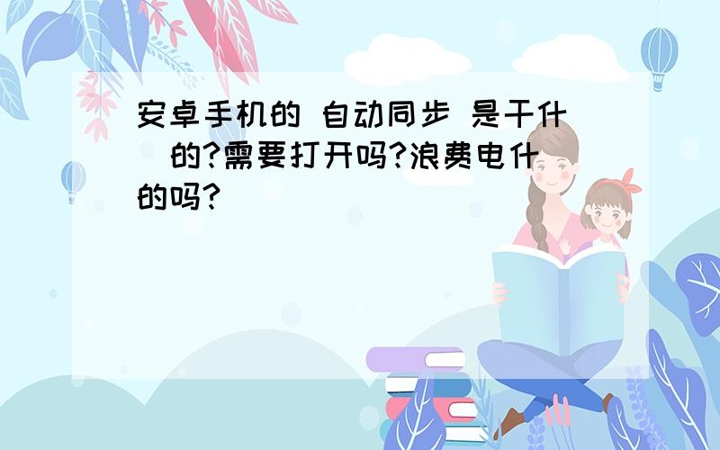 安卓手机的 自动同步 是干什麼的?需要打开吗?浪费电什麼的吗?