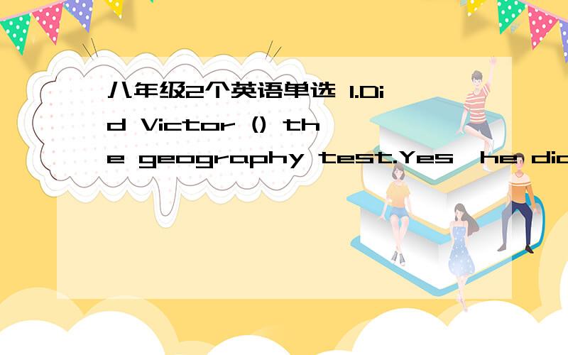 八年级2个英语单选 1.Did Victor () the geography test.Yes,he did OK.A.win B.enjoy C.finish D.pass2.What happened this morning,Mom?A terrible traffic accident () at the street corner.A.is taking place B.was taking place C.took place D.has taken