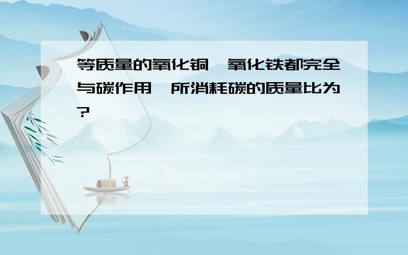 等质量的氧化铜、氧化铁都完全与碳作用,所消耗碳的质量比为?