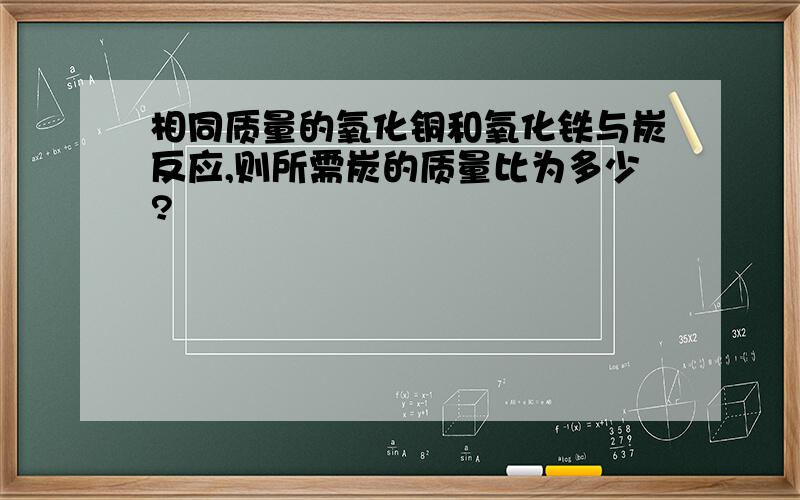 相同质量的氧化铜和氧化铁与炭反应,则所需炭的质量比为多少?