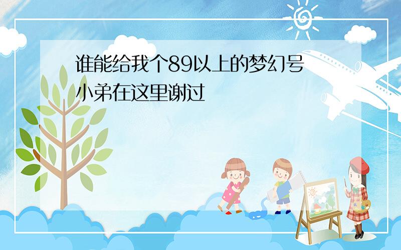 谁能给我个89以上的梦幻号 小弟在这里谢过