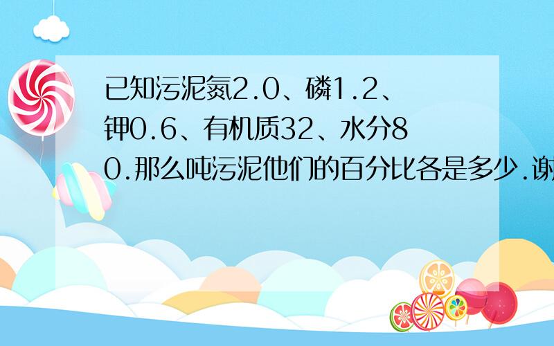 已知污泥氮2.0、磷1.2、钾0.6、有机质32、水分80.那么吨污泥他们的百分比各是多少.谢谢,我没学过化学1吨污泥的各个比值是多少，最好详细一点步骤