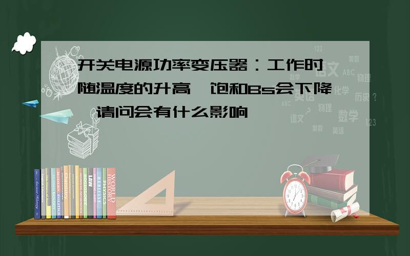 开关电源功率变压器：工作时,随温度的升高,饱和Bs会下降,请问会有什么影响,