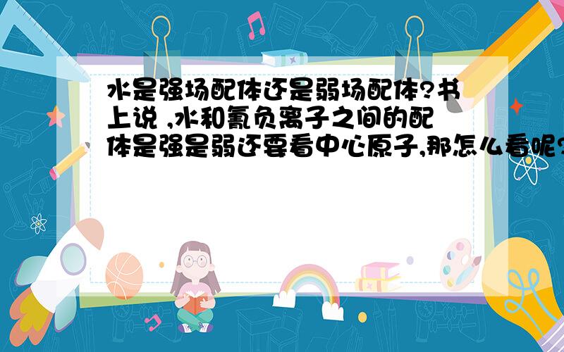 水是强场配体还是弱场配体?书上说 ,水和氰负离子之间的配体是强是弱还要看中心原子,那怎么看呢?另外,还说可以结合配合物的磁矩来确定.怎么结合?