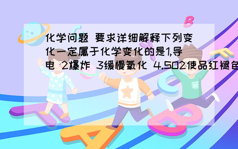 化学问题 要求详细解释下列变化一定属于化学变化的是1,导电 2爆炸 3缓慢氧化 4.SO2使品红褪色 5,无水硫酸铜由白变蓝 6工业制氧 7白磷转化为红磷 8久置的浓硝酸变黄 选项: A (23478)   B(34578)   C