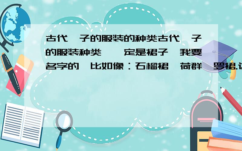 古代妃子的服装的种类古代妃子的服装种类,一定是裙子,我要名字的,比如像：石榴裙、荷群、罗裙.这样的,越多越好,要全面一些.朝代是唐朝