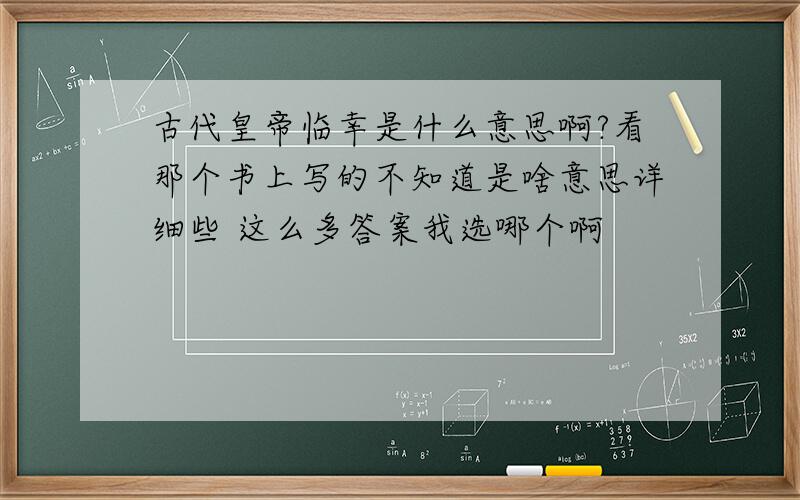 古代皇帝临幸是什么意思啊?看那个书上写的不知道是啥意思详细些 这么多答案我选哪个啊