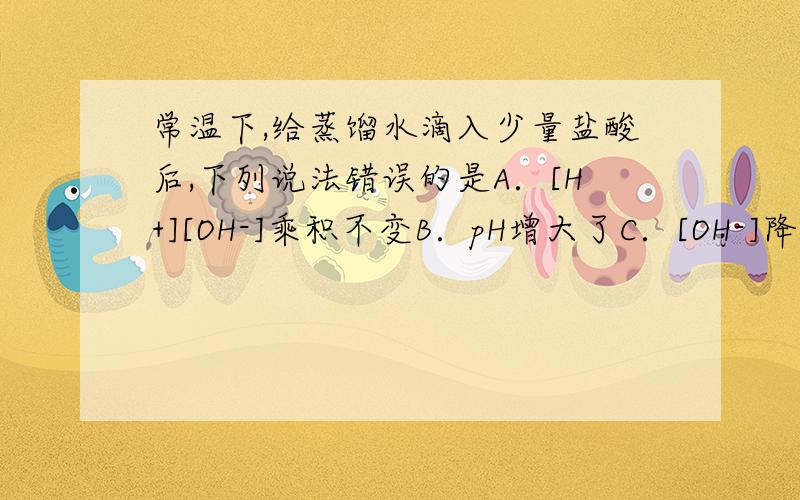 常温下,给蒸馏水滴入少量盐酸后,下列说法错误的是A．[H+][OH-]乘积不变B．pH增大了C．[OH-]降低了 D．水电离出的[H+]增加了    答案选BD 但是不是越酸越电离吗?为什么D错了呢?