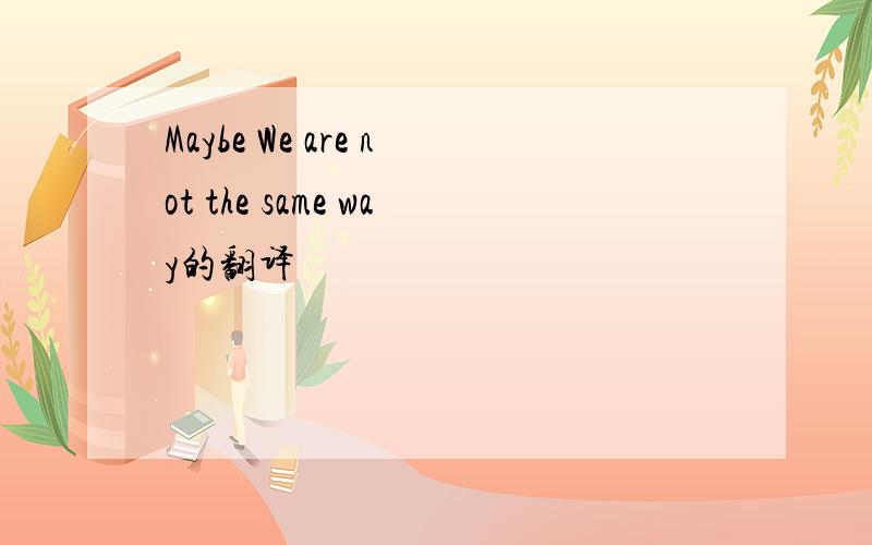 Maybe We are not the same way的翻译