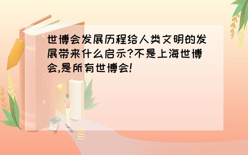 世博会发展历程给人类文明的发展带来什么启示?不是上海世博会,是所有世博会!