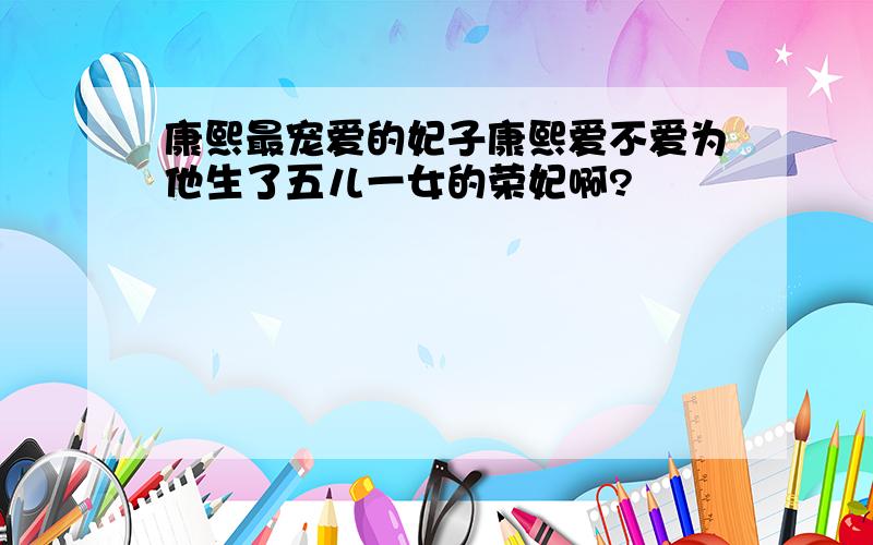 康熙最宠爱的妃子康熙爱不爱为他生了五儿一女的荣妃啊?