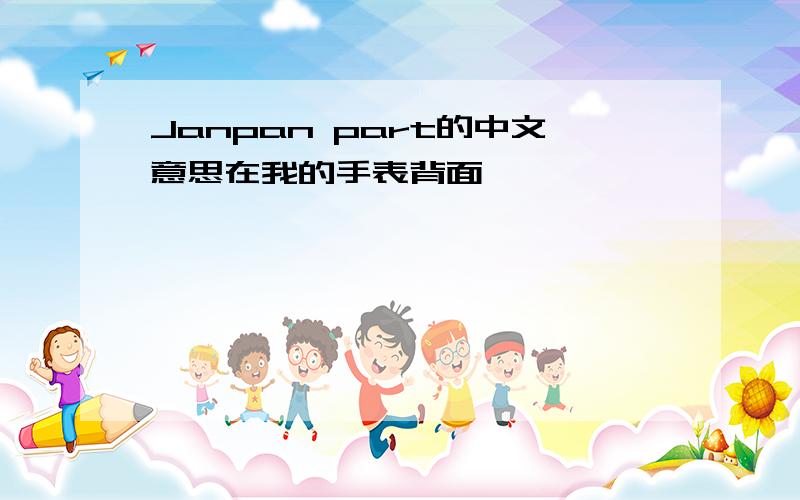 Janpan part的中文意思在我的手表背面,