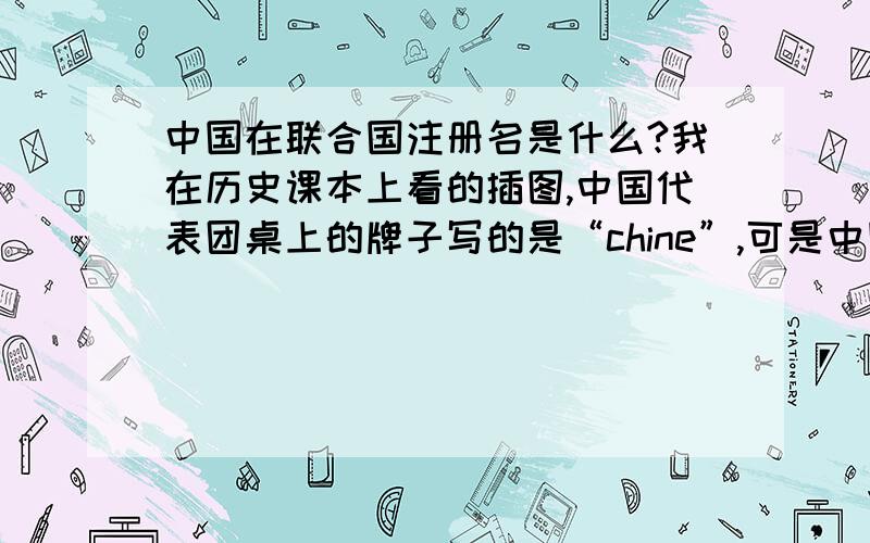 中国在联合国注册名是什么?我在历史课本上看的插图,中国代表团桌上的牌子写的是“chine”,可是中国的英语翻译不是“china”吗?到底是怎么回事?