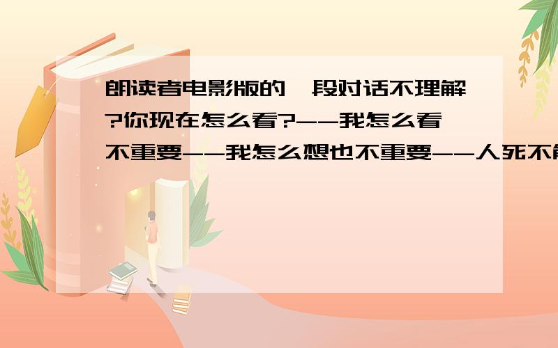 朗读者电影版的一段对话不理解?你现在怎么看?--我怎么看不重要--我怎么想也不重要--人死不能复生我觉得你没理解到问题所在--我懂的 小家伙--我学会了识字我下周来接你 --听起来是个不错