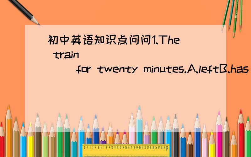 初中英语知识点问问1.The train _________ for twenty minutes.A.leftB.has leftC.is leavingD.has been away2.– How many books _____ they ________?-- Five.But they haven’t finished reading even one.A.did…borrowB.had…borrowedC.will…borrow