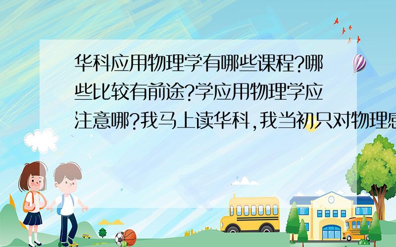 华科应用物理学有哪些课程?哪些比较有前途?学应用物理学应注意哪?我马上读华科,我当初只对物理感兴趣,可报后才听说华科这方面不强,还没武大好,有点后悔.华科应用物理学出国难吗？