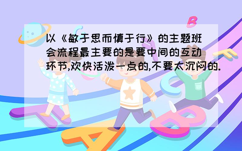 以《敏于思而慎于行》的主题班会流程最主要的是要中间的互动环节,欢快活泼一点的,不要太沉闷的.