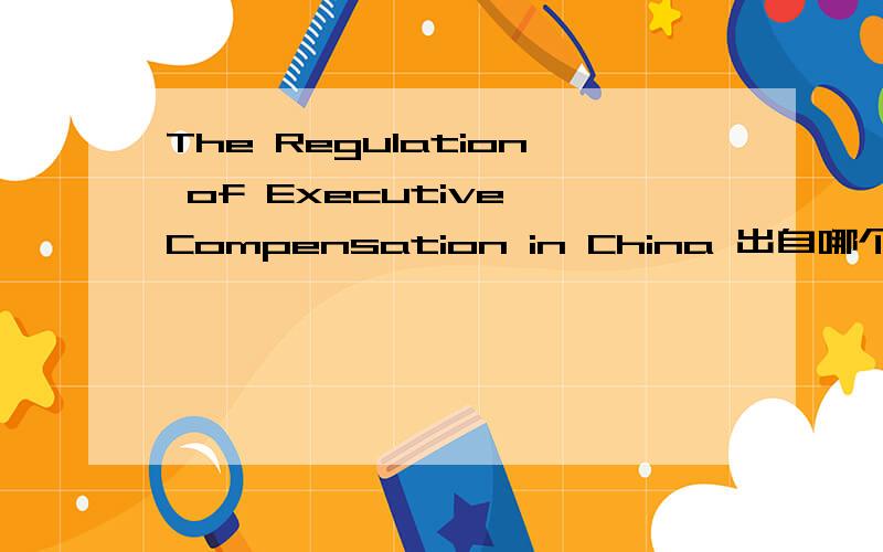 The Regulation of Executive Compensation in China 出自哪个期刊或杂志或报刊?作者是Guanghua Yu我要做毕业论文的外文翻译,在SSRN网下载了一篇相关的外文,题目是The Regulation of Executive Compensation in China,全部