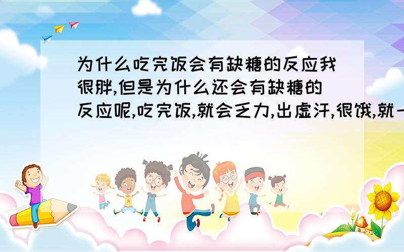 为什么吃完饭会有缺糖的反应我很胖,但是为什么还会有缺糖的反应呢,吃完饭,就会乏力,出虚汗,很饿,就一直抖抖抖