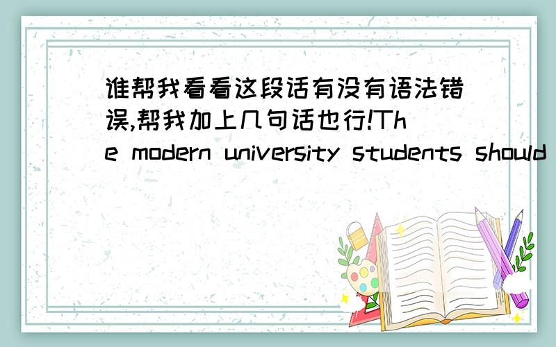 谁帮我看看这段话有没有语法错误,帮我加上几句话也行!The modern university students should have responsibility to excavate and drive traditional holiday and modern holiday.From the tradition of Valentine’s Day and Qixi festival