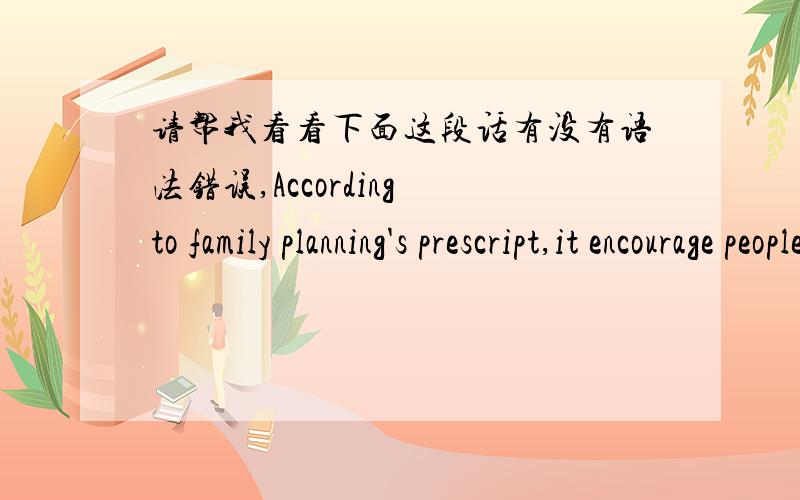 请帮我看看下面这段话有没有语法错误,According to family planning's prescript,it encourage people late marriage and childbearing and advocate one child in town's family.The one child policy is the population control policy of the Peopl