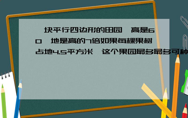 一块平行四边形的田园,高是60,地是高的7倍如果每棵果树占地4.5平方米,这个果园最多最多可种多少棵?