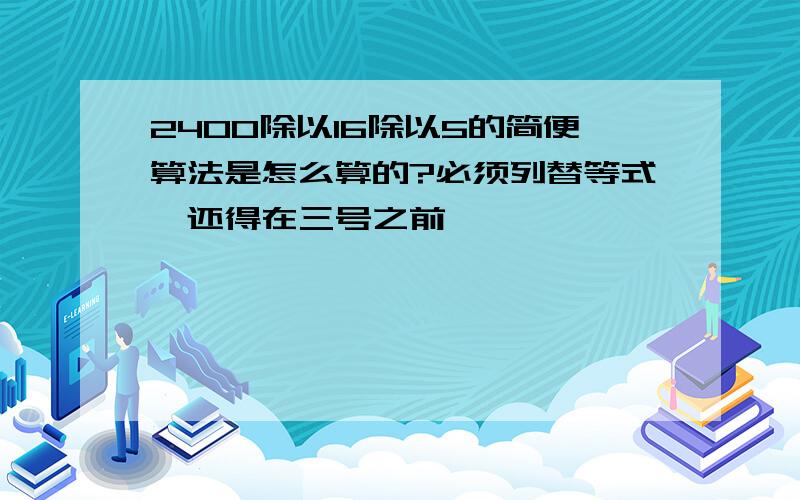 2400除以16除以5的简便算法是怎么算的?必须列替等式,还得在三号之前