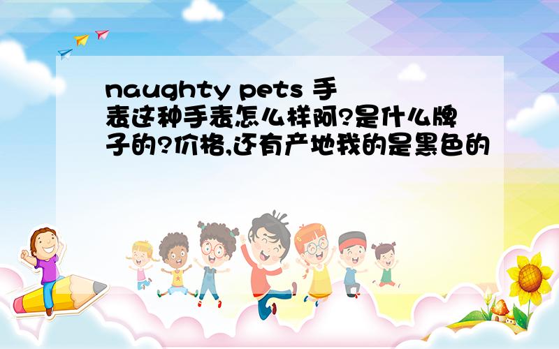 naughty pets 手表这种手表怎么样阿?是什么牌子的?价格,还有产地我的是黑色的