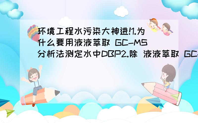 环境工程水污染大神进!1.为什么要用液液萃取 GC-MS分析法测定水中DBP2.除 液液萃取 GC-MS分析法测定水中DBP 还有什么方法可以测定水中DBP（就是问测定DBP的方法）3.怎样对水中DBP进行定量测定