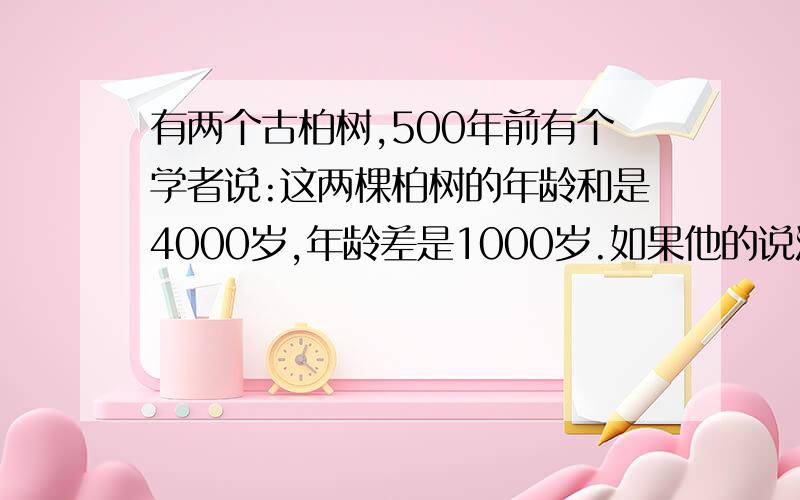 有两个古柏树,500年前有个学者说:这两棵柏树的年龄和是4000岁,年龄差是1000岁.如果他的说法是正确的,请你算一算,这两棵古柏树现在多少岁(列方程)