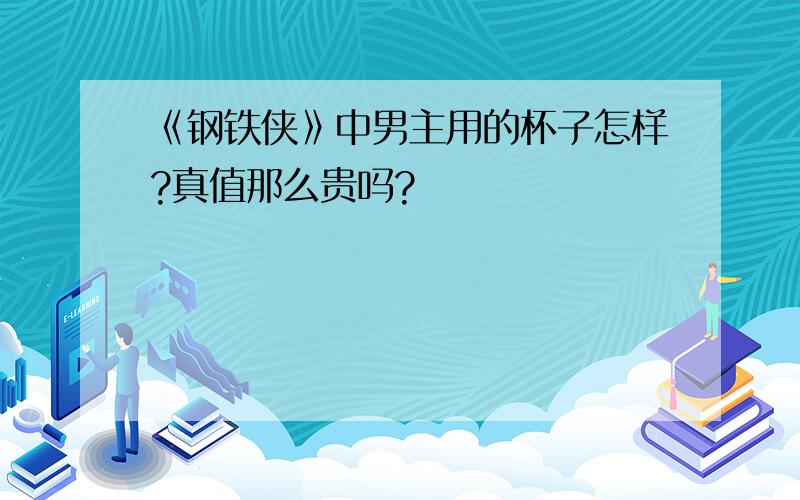 《钢铁侠》中男主用的杯子怎样?真值那么贵吗?