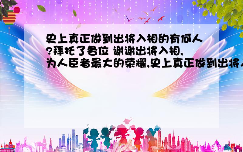 史上真正做到出将入相的有何人?拜托了各位 谢谢出将入相,为人臣者最大的荣耀,史上真正做到出将入相的有何人?李靖（唐朝）吴起（战国）曹操,诸葛亮,陆逊（三国）这些大家都知道的就不