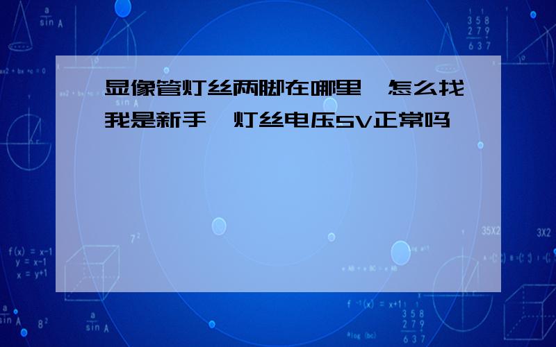 显像管灯丝两脚在哪里,怎么找我是新手,灯丝电压5V正常吗