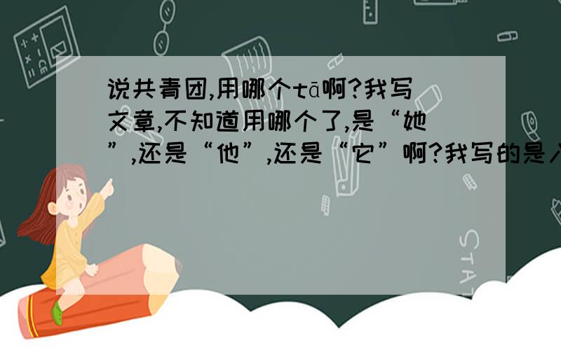 说共青团,用哪个tā啊?我写文章,不知道用哪个了,是“她”,还是“他”,还是“它”啊?我写的是入团申请书,没有抒情,但如果写“它”了,