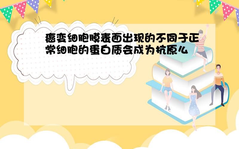 癌变细胞膜表面出现的不同于正常细胞的蛋白质会成为抗原么