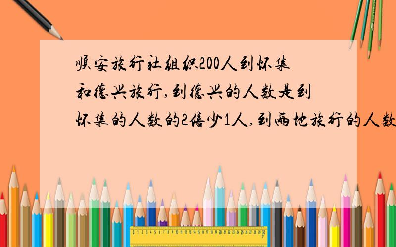 顺安旅行社组织200人到怀集和德兴旅行,到德兴的人数是到怀集的人数的2倍少1人,到两地旅行的人数各是多少人?