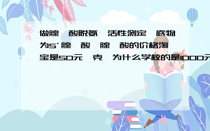 做腺苷酸脱氨酶活性测定,底物为5’腺苷酸,腺苷酸的价格淘宝是50元一克,为什么学校的是1000元一克?价格差距太大,有什么区别么?