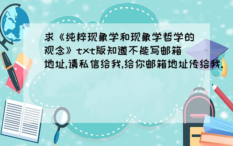 求《纯粹现象学和现象学哲学的观念》txt版知道不能写邮箱地址,请私信给我,给你邮箱地址传给我.