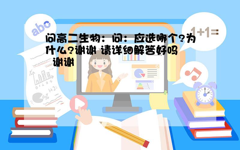 问高二生物：问：应选哪个?为什么?谢谢 请详细解答好吗   谢谢